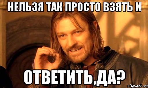 Нельзя так просто взять и ответить,да?, Мем Нельзя просто так взять и (Боромир мем)