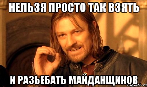 нельзя просто так взять и разьебать майданщиков, Мем Нельзя просто так взять и (Боромир мем)