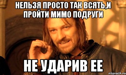 Нельзя просто так всять,и пройти мимо подруги Не ударив ее, Мем Нельзя просто так взять и (Боромир мем)