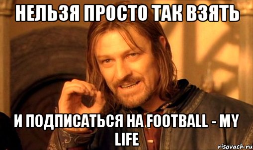 Нельзя просто так взять и подписаться на Football - My Life, Мем Нельзя просто так взять и (Боромир мем)