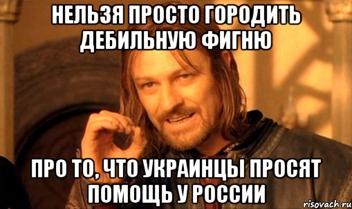 Нельзя просто городить дебильную фигню про то, что украинцы просят помощь у России, Мем Нельзя просто так взять и (Боромир мем)