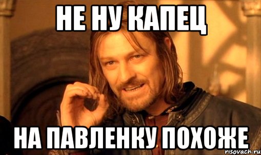 не ну капец на Павленку похоже, Мем Нельзя просто так взять и (Боромир мем)