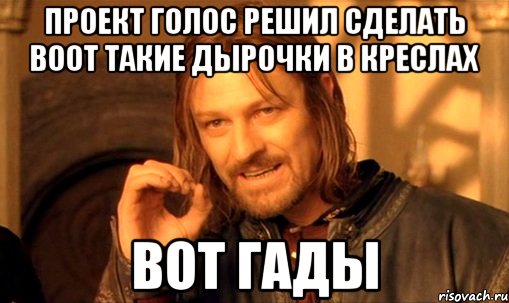 проект голос решил сделать воот такие дырочки в креслах вот гады, Мем Нельзя просто так взять и (Боромир мем)