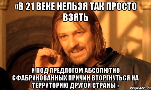 «В 21 веке нельзя так просто взять и под предлогом абсолютно сфабрикованных причин вторгнуться на территорию другой страны», Мем Нельзя просто так взять и (Боромир мем)