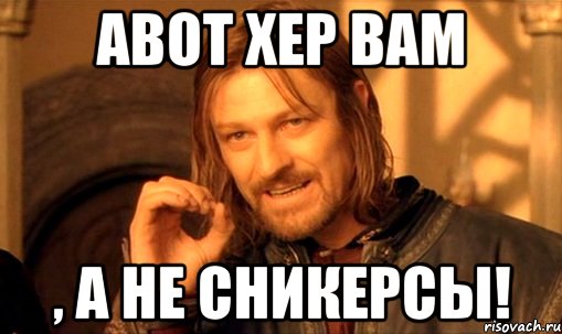 АВОТ хер вам , а не сникерсы!, Мем Нельзя просто так взять и (Боромир мем)