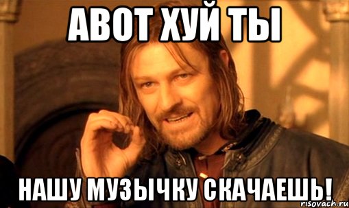 АВОТ ХУЙ ТЫ НАШУ МУЗЫЧКУ СКАЧАЕШЬ!, Мем Нельзя просто так взять и (Боромир мем)