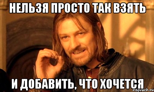 Нельзя просто так взять и добавить, что хочется, Мем Нельзя просто так взять и (Боромир мем)