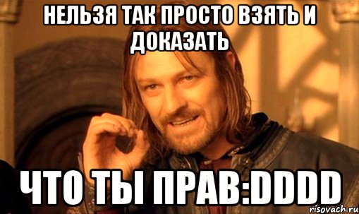 Нельзя так просто взять и доказать что ты прав:DDDD, Мем Нельзя просто так взять и (Боромир мем)