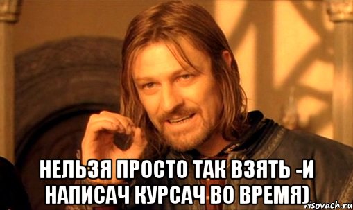  Нельзя просто так взять -и написач курсач во время), Мем Нельзя просто так взять и (Боромир мем)