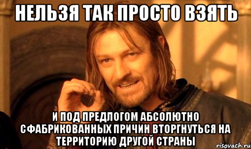 Нельзя так просто взять и под предлогом абсолютно сфабрикованных причин вторгнуться на территорию другой страны, Мем Нельзя просто так взять и (Боромир мем)