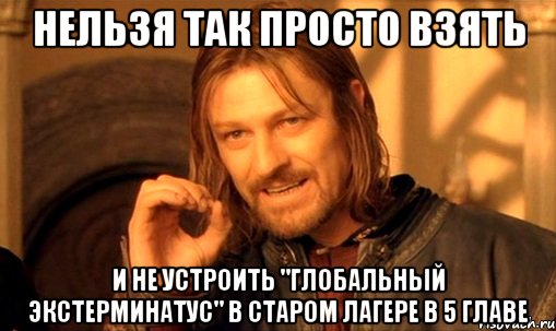 Нельзя так просто взять и не устроить "глобальный экстерминатус" в Старом лагере в 5 главе, Мем Нельзя просто так взять и (Боромир мем)