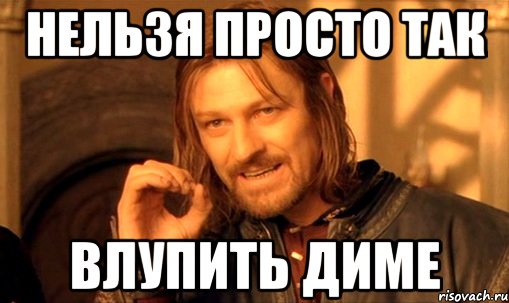 НЕЛЬЗЯ ПРОСТО ТАК ВЛУПИТЬ ДИМЕ, Мем Нельзя просто так взять и (Боромир мем)