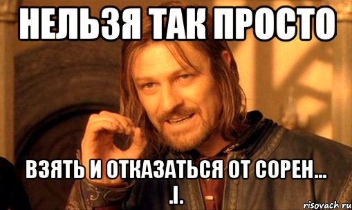 Нельзя так просто взять и отказаться от сорен... .i., Мем Нельзя просто так взять и (Боромир мем)