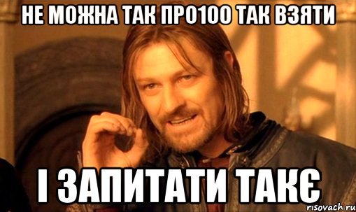 не можна так про100 так взяти і запитати такє, Мем Нельзя просто так взять и (Боромир мем)