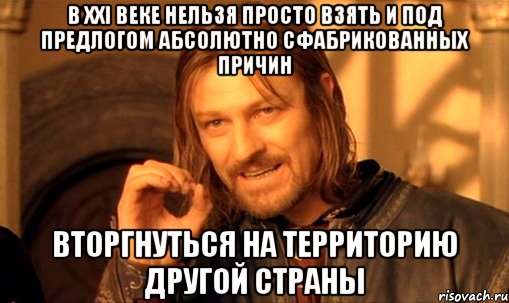 В XXI веке нельзя просто взять и под предлогом абсолютно сфабрикованных причин вторгнуться на территорию другой страны, Мем Нельзя просто так взять и (Боромир мем)