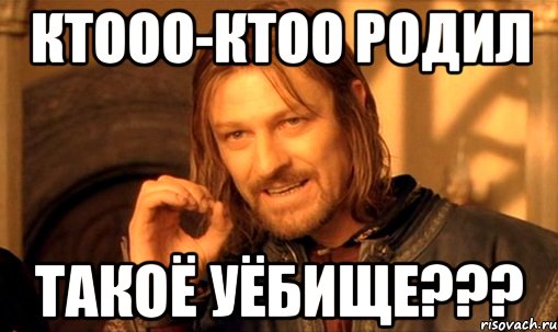 Ктооо-ктоо РОДИЛ ТАКОЁ УЁБИЩЕ???, Мем Нельзя просто так взять и (Боромир мем)