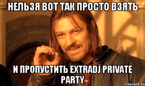 Нельзя вот так просто взять и пропустить ExtraDJ Private Party, Мем Нельзя просто так взять и (Боромир мем)