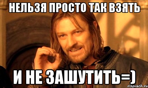 Нельзя просто так взять и не зашутить=), Мем Нельзя просто так взять и (Боромир мем)