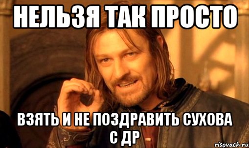 Нельзя так просто взять и не поздравить Сухова с ДР, Мем Нельзя просто так взять и (Боромир мем)