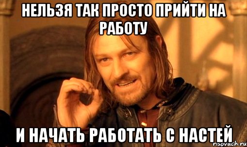 Нельзя так просто прийти на работу и начать работать с Настей, Мем Нельзя просто так взять и (Боромир мем)