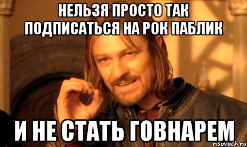 НЕЛЬЗЯ ПРОСТО ТАК ПОДПИСАТЬСЯ НА РОК ПАБЛИК И НЕ СТАТЬ ГОВНАРЕМ, Мем Нельзя просто так взять и (Боромир мем)