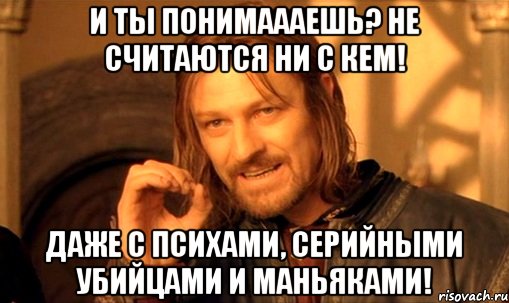 И ты понимаааешь? Не считаются ни с кем! Даже с психами, серийными убийцами и маньяками!, Мем Нельзя просто так взять и (Боромир мем)