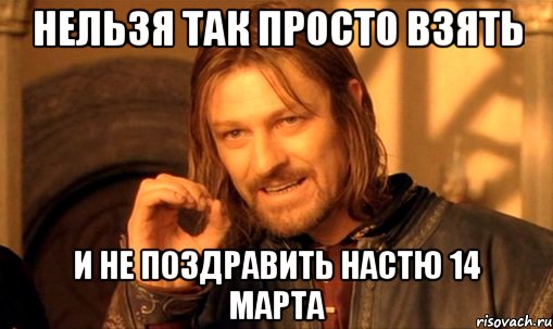 НЕЛЬЗЯ ТАК ПРОСТО ВЗЯТЬ И НЕ ПОЗДРАВИТЬ НАСТЮ 14 МАРТА, Мем Нельзя просто так взять и (Боромир мем)