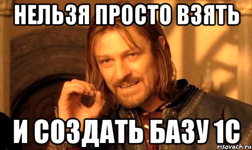 НЕЛЬЗЯ ПРОСТО ВЗЯТЬ И СОЗДАТЬ БАЗУ 1С, Мем Нельзя просто так взять и (Боромир мем)