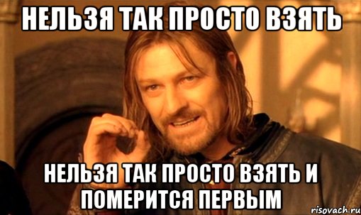 Нельзя так просто взять Нельзя так просто взять и померится первым, Мем Нельзя просто так взять и (Боромир мем)