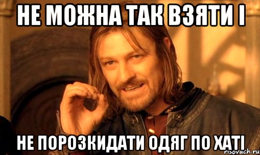 не можна так взяти і не порозкидати одяг по хаті, Мем Нельзя просто так взять и (Боромир мем)