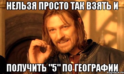 Нельзя просто так взять и Получить "5" по географии, Мем Нельзя просто так взять и (Боромир мем)