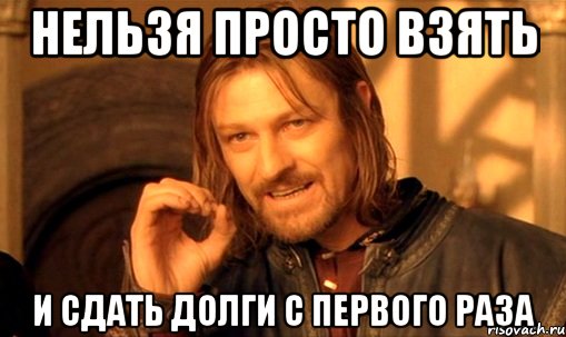 нельзя просто взять и сдать долги с первого раза, Мем Нельзя просто так взять и (Боромир мем)