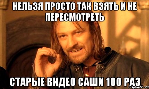 НЕЛЬЗЯ ПРОСТО ТАК ВЗЯТЬ И НЕ ПЕРЕСМОТРЕТЬ СТАРЫЕ ВИДЕО САШИ 100 РАЗ, Мем Нельзя просто так взять и (Боромир мем)