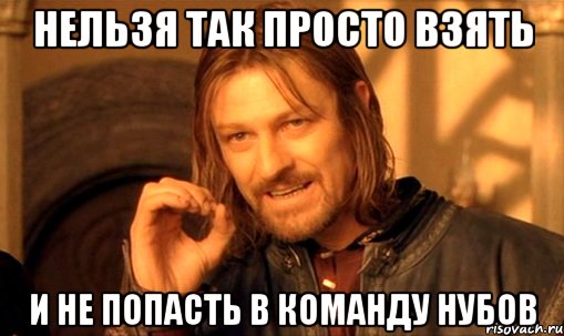 нельзя так просто взять и не попасть в команду нубов, Мем Нельзя просто так взять и (Боромир мем)