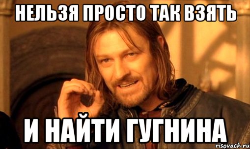 НЕЛЬЗЯ ПРОСТО ТАК ВЗЯТЬ И НАЙТИ ГУГНИНА, Мем Нельзя просто так взять и (Боромир мем)