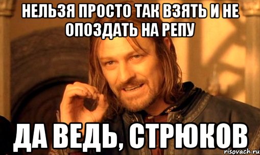 Нельзя просто так взять и не опоздать на репу Да ведь, Стрюков, Мем Нельзя просто так взять и (Боромир мем)