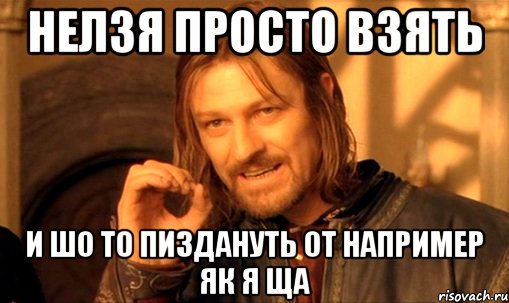 нелзя просто взять и шо то пиздануть от например як я ща, Мем Нельзя просто так взять и (Боромир мем)