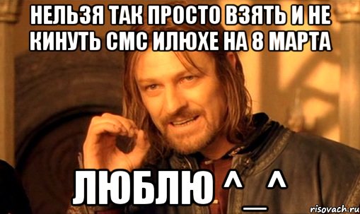 нельзя так просто взять и не кинуть смс илюхе на 8 марта люблю ^_^, Мем Нельзя просто так взять и (Боромир мем)