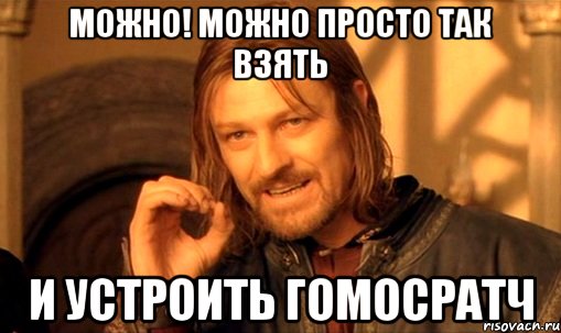 Можно! Можно просто так взять и устроить гомосратч, Мем Нельзя просто так взять и (Боромир мем)