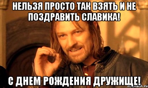 Нельзя просто так взять и не поздравить Славика! С ДНЕМ РОЖДЕНИЯ ДРУЖИЩЕ!, Мем Нельзя просто так взять и (Боромир мем)