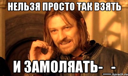 Нельзя просто так взять И замоляать-_-, Мем Нельзя просто так взять и (Боромир мем)