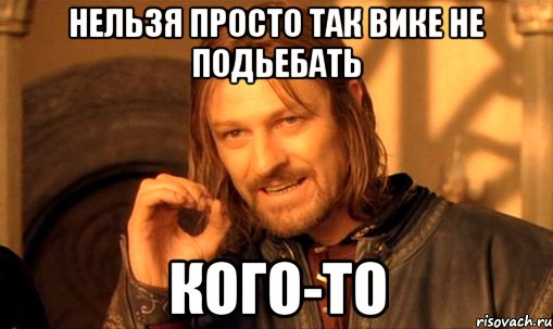 Нельзя просто так Вике не подьебать кого-то, Мем Нельзя просто так взять и (Боромир мем)