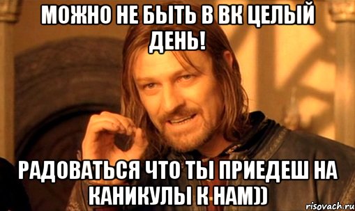 Можно не быть в вк целый день! радоваться что ты приедеш на каникулы к нам)), Мем Нельзя просто так взять и (Боромир мем)