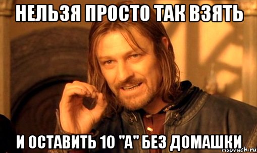 Нельзя просто так взять И оставить 10 "А" без домашки, Мем Нельзя просто так взять и (Боромир мем)