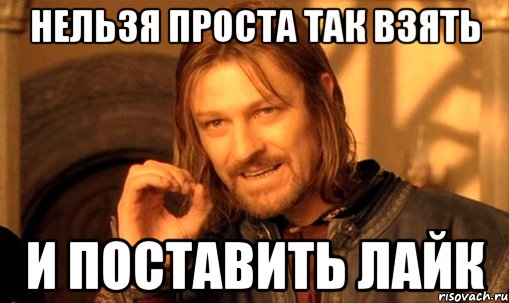 НЕЛЬЗЯ ПРОСТА ТАК ВЗЯТЬ И ПОСТАВИТЬ ЛАЙК, Мем Нельзя просто так взять и (Боромир мем)