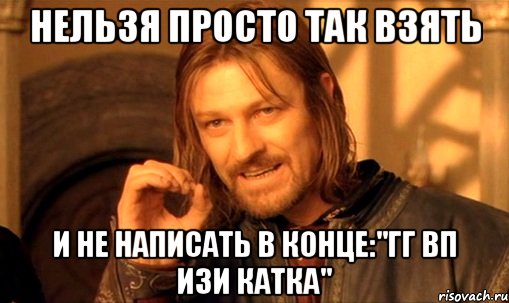 НЕЛЬЗЯ ПРОСТО ТАК ВЗЯТЬ И НЕ НАПИСАТЬ В КОНЦЕ:"ГГ ВП ИЗИ КАТКА", Мем Нельзя просто так взять и (Боромир мем)