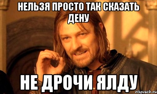 нельзя просто так сказать дену не дрочи ялду, Мем Нельзя просто так взять и (Боромир мем)