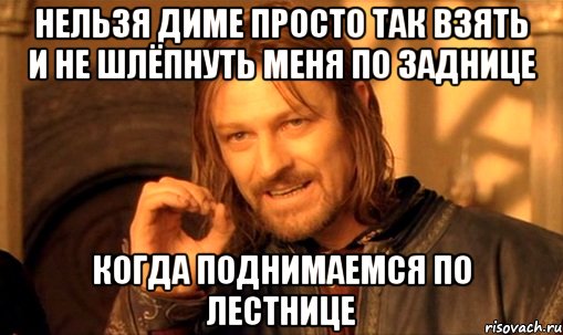 нельзя Диме просто так взять и не шлёпнуть меня по заднице когда поднимаемся по лестнице, Мем Нельзя просто так взять и (Боромир мем)