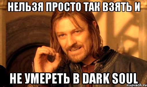 нельзя просто так взять и не умереть в DARK SOUL, Мем Нельзя просто так взять и (Боромир мем)