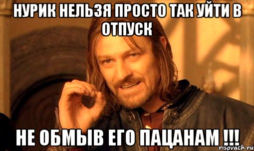 НУРИК НЕЛЬЗЯ ПРОСТО ТАК УЙТИ В ОТПУСК НЕ ОБМЫВ ЕГО ПАЦАНАМ !!!, Мем Нельзя просто так взять и (Боромир мем)